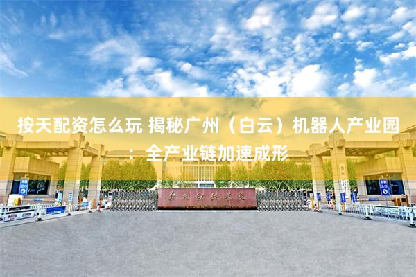 按天配资怎么玩 揭秘广州（白云）机器人产业园：全产业链加速成形