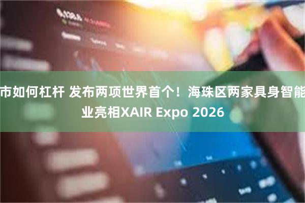 股市如何杠杆 发布两项世界首个！海珠区两家具身智能企业亮相XAIR Expo 2026