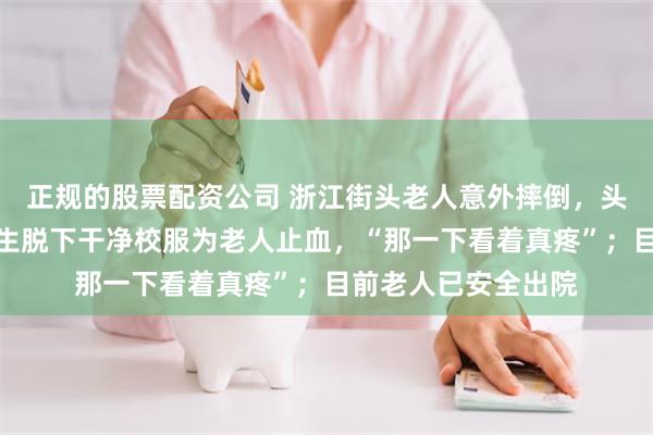 正规的股票配资公司 浙江街头老人意外摔倒，头部血流不止，一女生脱下干净校服为老人止血，“那一下看着真疼”；目前老人已安全出院