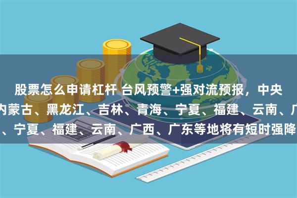 股票怎么申请杠杆 台风预警+强对流预报，中央气象台：今早至明天，内蒙古、黑龙江、吉林、青海、宁夏、福建、云南、广西、广东等地将有短时强降水