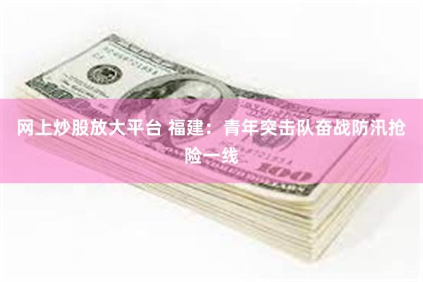 网上炒股放大平台 福建：青年突击队奋战防汛抢险一线