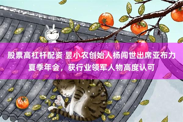 股票高杠杆配资 昱小农创始人杨闯世出席亚布力夏季年会，获行业领军人物高度认可