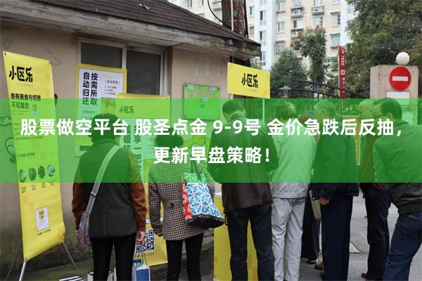 股票做空平台 股圣点金 9-9号 金价急跌后反抽，更新早盘策略！