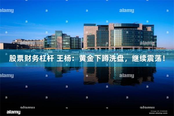 股票财务杠杆 王杨：黄金下蹲洗盘，继续震荡！