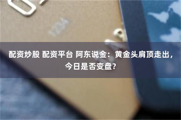 配资炒股 配资平台 阿东说金：黄金头肩顶走出，今日是否变盘？