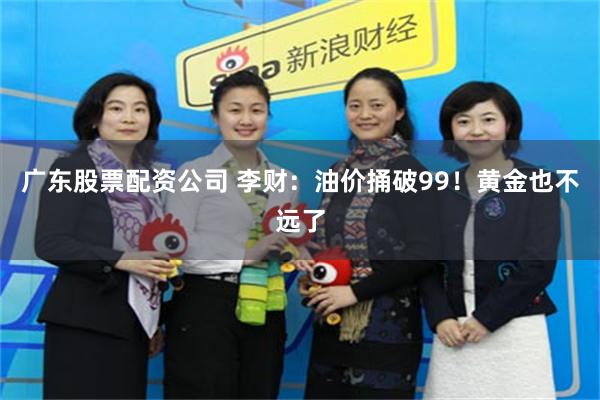 广东股票配资公司 李财：油价捅破99！黄金也不远了
