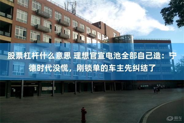 股票杠杆什么意思 理想官宣电池全部自己造：宁德时代没慌，刚锁单的车主先纠结了