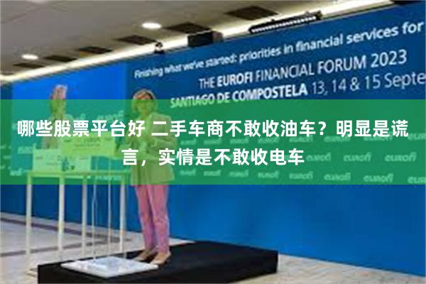哪些股票平台好 二手车商不敢收油车？明显是谎言，实情是不敢收电车