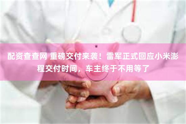 配资查查网 重磅交付来袭！雷军正式回应小米澎程交付时间，车主终于不用等了