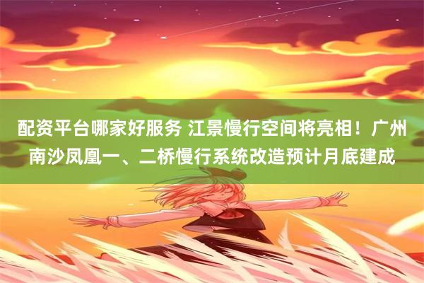 配资平台哪家好服务 江景慢行空间将亮相！广州南沙凤凰一、二桥慢行系统改造预计月底建成