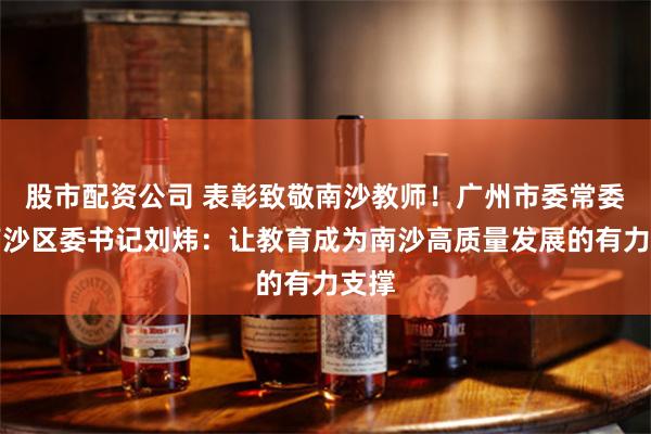 股市配资公司 表彰致敬南沙教师！广州市委常委、南沙区委书记刘炜：让教育成为南沙高质量发展的有力支撑