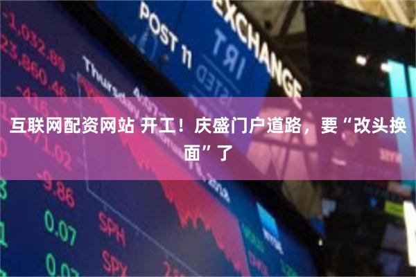 互联网配资网站 开工！庆盛门户道路，要“改头换面”了