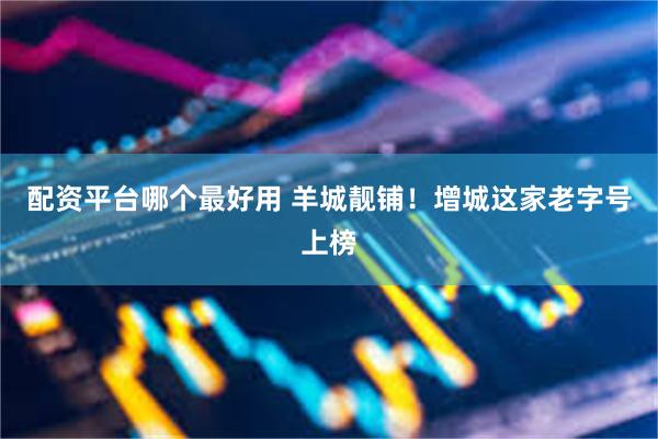 配资平台哪个最好用 羊城靓铺！增城这家老字号上榜