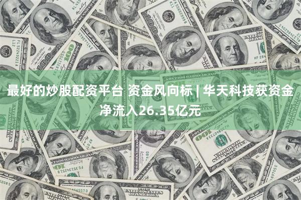 最好的炒股配资平台 资金风向标 | 华天科技获资金净流入26.35亿元