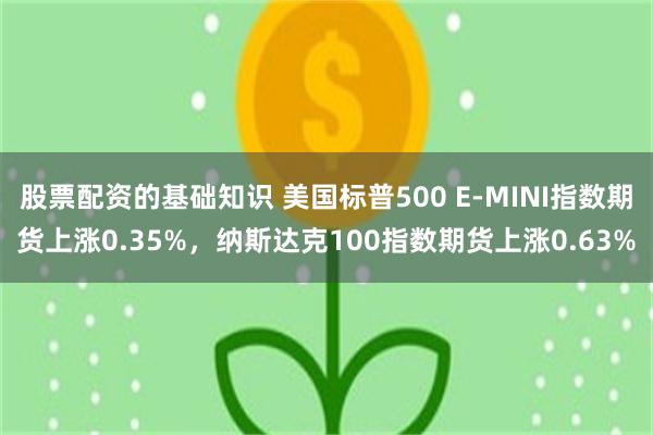 股票配资的基础知识 美国标普500 E-MINI指数期货上涨0.35%，纳斯达克100指数期货上涨0.63%