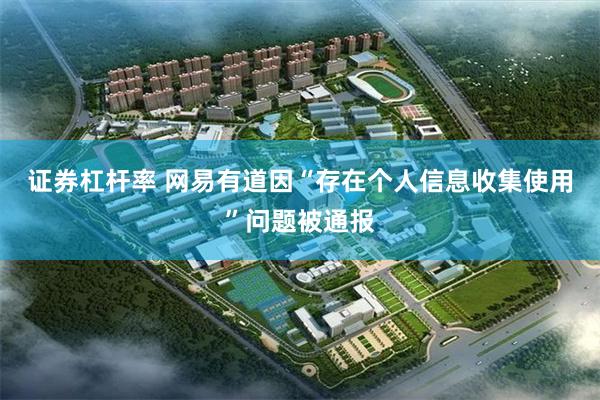 证券杠杆率 网易有道因“存在个人信息收集使用”问题被通报