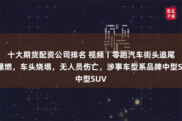 十大期货配资公司排名 视频丨零跑汽车街头追尾后爆燃，车头烧塌，无人员伤亡，涉事车型系品牌中型SUV