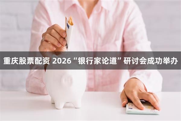 重庆股票配资 2026“银行家论道”研讨会成功举办