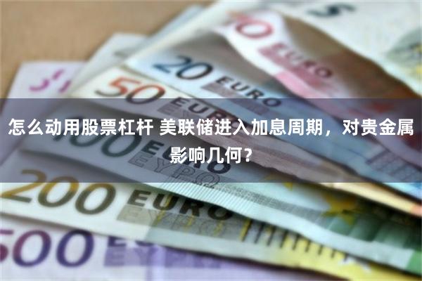 怎么动用股票杠杆 美联储进入加息周期，对贵金属影响几何？
