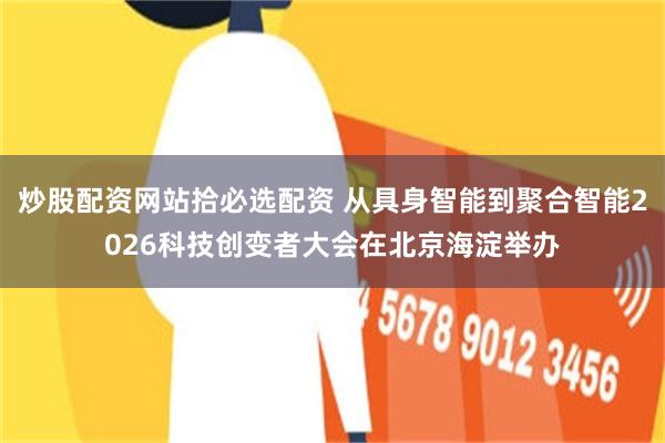 炒股配资网站拾必选配资 从具身智能到聚合智能2026科技创变者大会在北京海淀举办