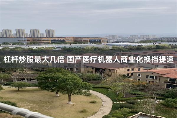 杠杆炒股最大几倍 国产医疗机器人商业化换挡提速
