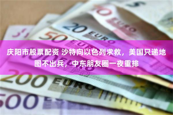 庆阳市股票配资 沙特向以色列求救,美国只递地图不出兵,中东朋友圈一夜重排