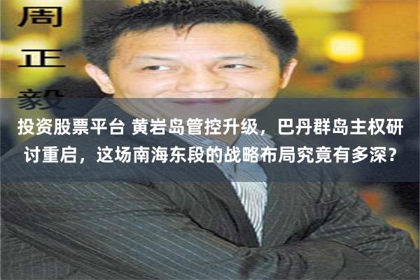 投资股票平台 黄岩岛管控升级，巴丹群岛主权研讨重启，这场南海东段的战略布局究竟有多深？