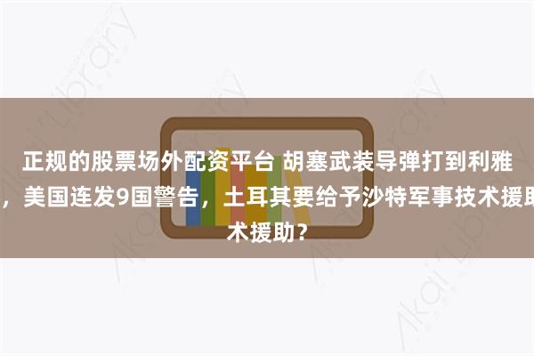 正规的股票场外配资平台 胡塞武装导弹打到利雅得，美国连发9国警告，土耳其要给予沙特军事技术援助？