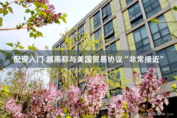 配资入门 越南称与美国贸易协议“非常接近”