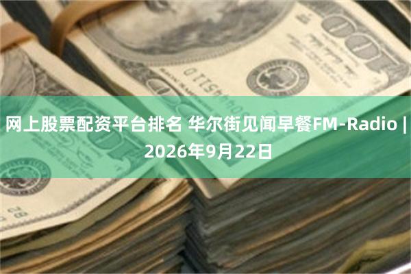 网上股票配资平台排名 华尔街见闻早餐FM-Radio | 2026年9月22日