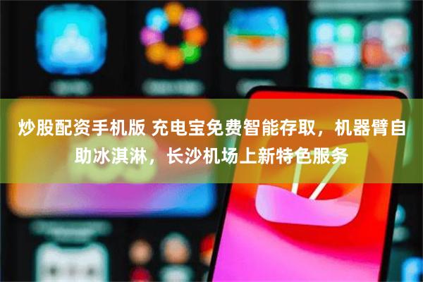 炒股配资手机版 充电宝免费智能存取，机器臂自助冰淇淋，长沙机场上新特色服务