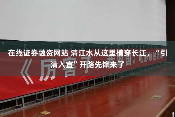 在线证劵融资网站 清江水从这里横穿长江,“引清入宜”开路先锋来了