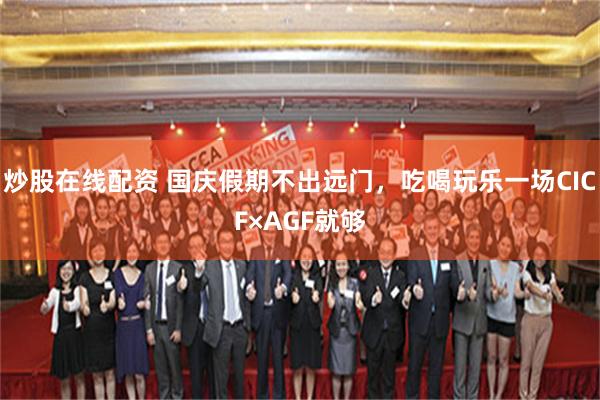 炒股在线配资 国庆假期不出远门，吃喝玩乐一场CICF×AGF就够