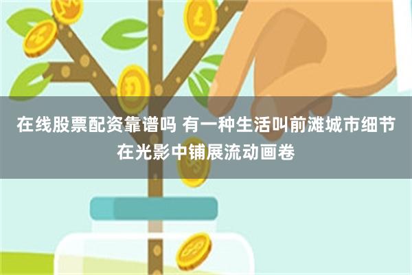 在线股票配资靠谱吗 有一种生活叫前滩城市细节在光影中铺展流动画卷