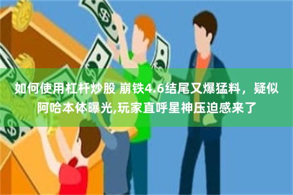 如何使用杠杆炒股 崩铁4.6结尾又爆猛料，疑似阿哈本体曝光,玩家直呼星神压迫感来了
