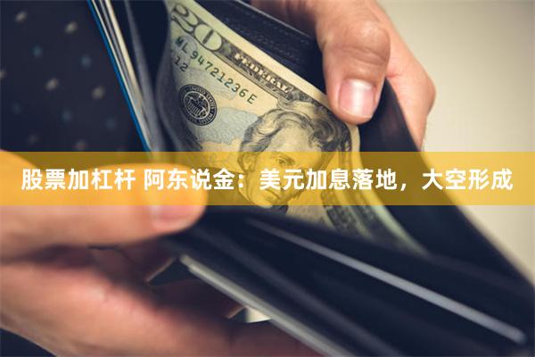 股票加杠杆 阿东说金:美元加息落地,大空形成