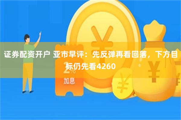 证券配资开户 亚市早评：先反弹再看回落，下方目标仍先看4260