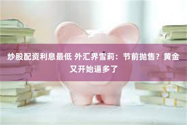 炒股配资利息最低 外汇界雪莉：节前抛售？黄金又开始逼多了