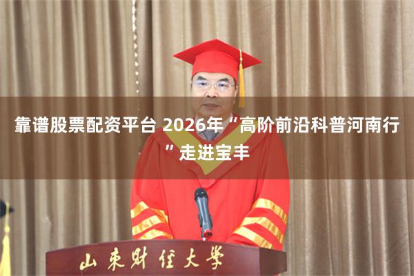 靠谱股票配资平台 2026年“高阶前沿科普河南行”走进宝丰