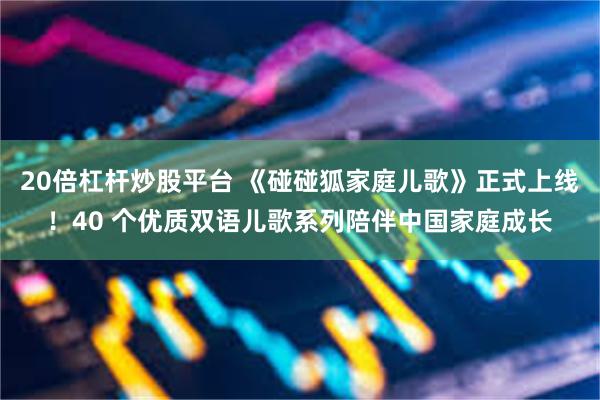 20倍杠杆炒股平台 《碰碰狐家庭儿歌》正式上线！40 个优质双语儿歌系列陪伴中国家庭成长