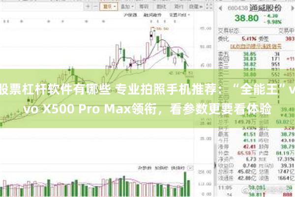 股票杠杆软件有哪些 专业拍照手机推荐：“全能王”vivo X500 Pro Max领衔，看参数更要看体验