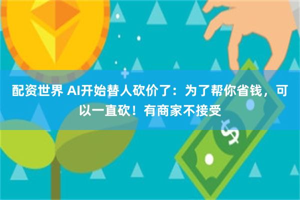 配资世界 AI开始替人砍价了：为了帮你省钱，可以一直砍！有商家不接受
