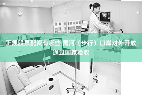 正规股票配资有哪些 黑河（步行）口岸对外开放通过国家验收