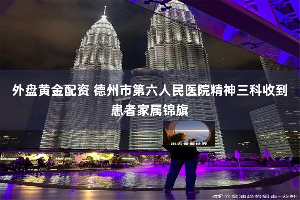 外盘黄金配资 德州市第六人民医院精神三科收到患者家属锦旗