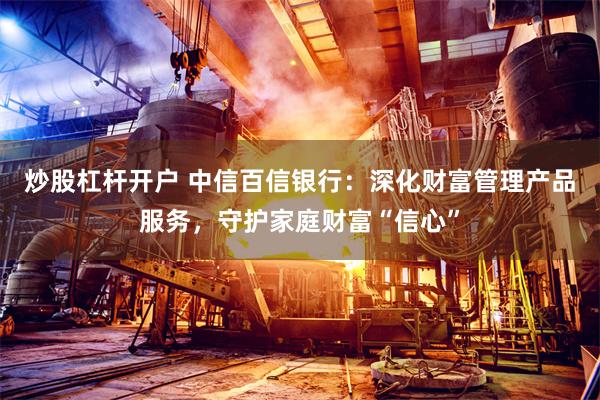 炒股杠杆开户 中信百信银行:深化财富管理产品服务,守护家庭财富“信心”