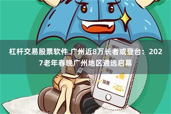 杠杆交易股票软件 广州近8万长者或登台:2027老年春晚广州地区遴选启幕