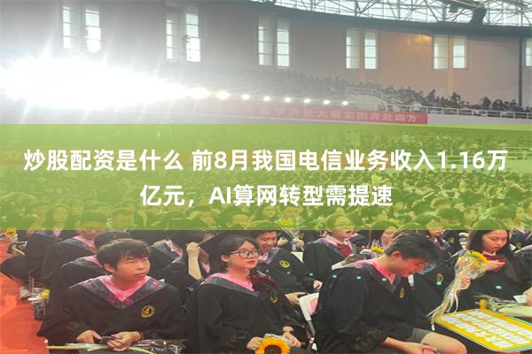 炒股配资是什么 前8月我国电信业务收入1.16万亿元，AI算网转型需提速