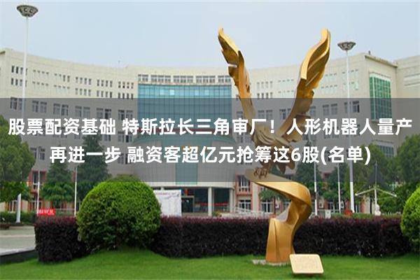 股票配资基础 特斯拉长三角审厂！人形机器人量产再进一步 融资客超亿元抢筹这6股(名单)