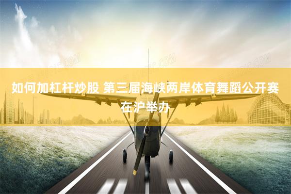 如何加杠杆炒股 第三届海峡两岸体育舞蹈公开赛在沪举办