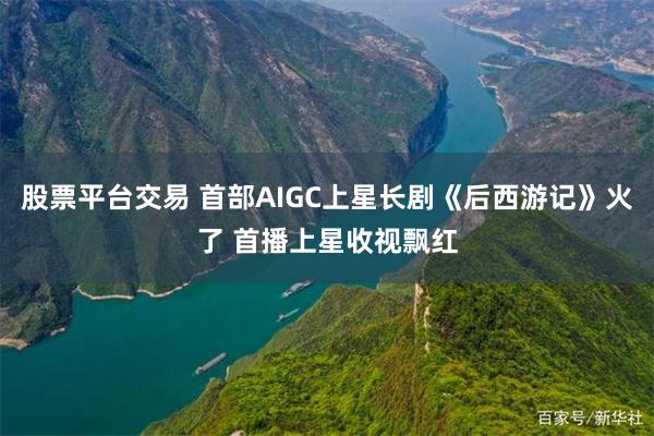 股票平台交易 首部AIGC上星长剧《后西游记》火了 首播上星收视飘红